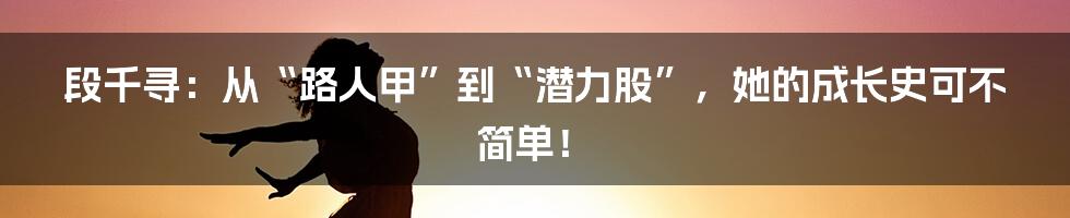 段千寻:从“路人甲”到“潜力股”,她的成长史可不简单!