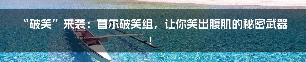 “破笑”来袭:首尔破笑组,让你笑出腹肌的秘密武器!