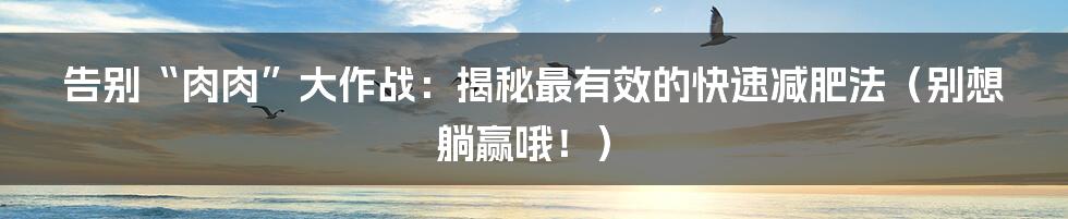 告别“肉肉”大作战：揭秘最有效的快速减肥法（别想躺赢哦！）