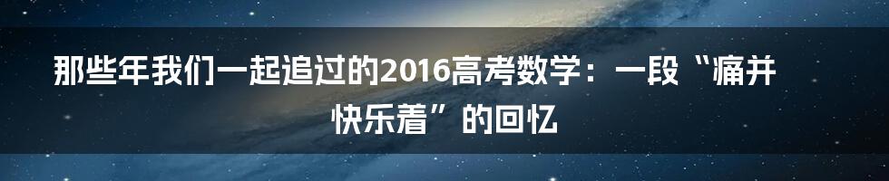 那些年我们一起追过的2016高考数学：一段“痛并快乐着”的回忆