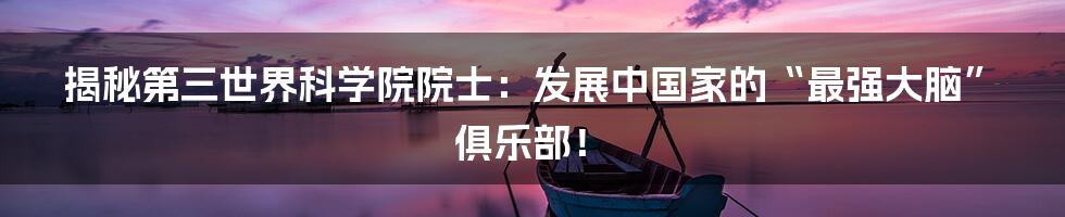 揭秘第三世界科学院院士:发展中国家的“最强大脑”俱乐部!