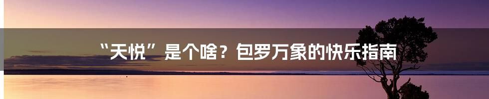 “天悦”是个啥?包罗万象的快乐指南