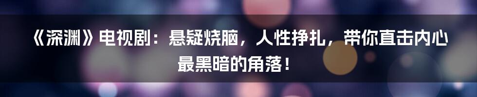 《深渊》电视剧:悬疑烧脑,人性挣扎,带你直击内心最黑暗的角落!