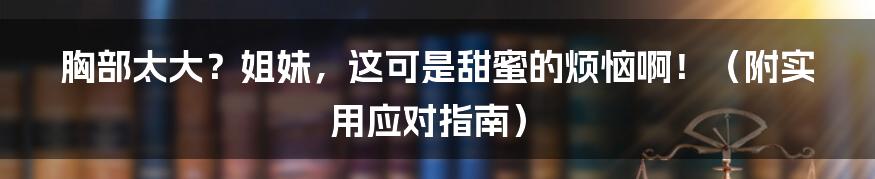 胸部太大？姐妹，这可是甜蜜的烦恼啊！（附实用应对指南）