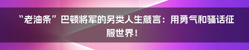 “老油条”巴顿将军的另类人生箴言:用勇气和骚话征服世界!