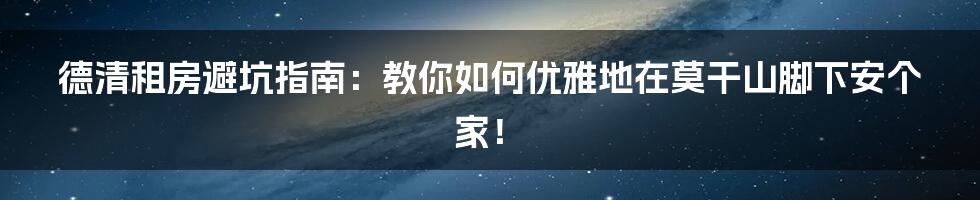 德清租房避坑指南：教你如何优雅地在莫干山脚下安个家！