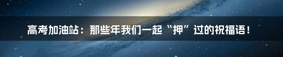 高考加油站：那些年我们一起“押”过的祝福语！