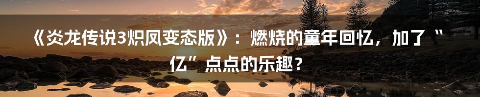 《炎龙传说3炽凤变态版》:燃烧的童年回忆,加了“亿”点点的乐趣?