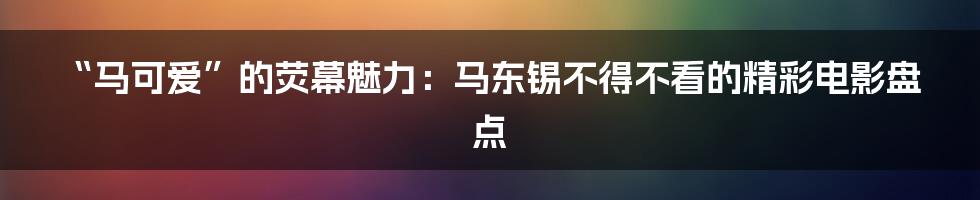 “马可爱”的荧幕魅力:马东锡不得不看的精彩电影盘点
