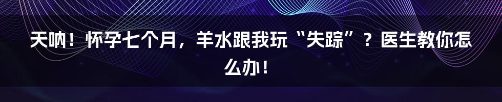 天呐!怀孕七个月,羊水跟我玩“失踪”?医生教你怎么办!