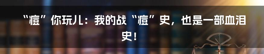 “痘”你玩儿：我的战“痘”史，也是一部血泪史！