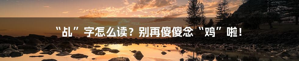 “乩”字怎么读?别再傻傻念“鸡”啦!