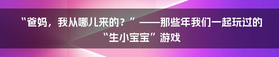 “爸妈,我从哪儿来的?”——那些年我们一起玩过的“生小宝宝”游戏