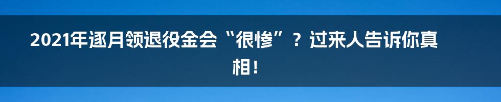 2021年逐月领退役金会“很惨”?过来人告诉你真相!