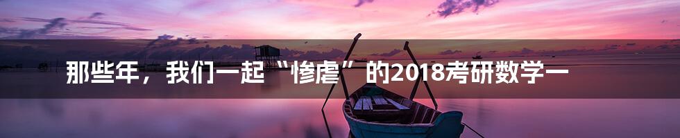 那些年,我们一起“惨虐”的2018考研数学一