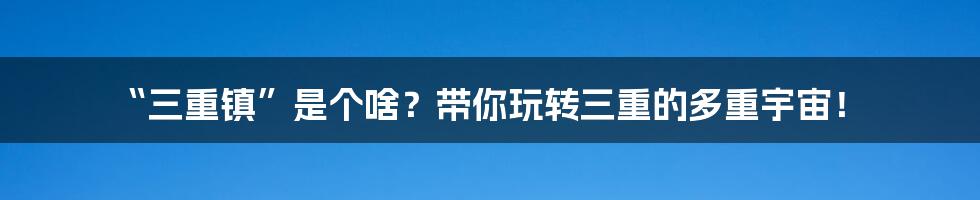 “三重镇”是个啥?带你玩转三重的多重宇宙!
