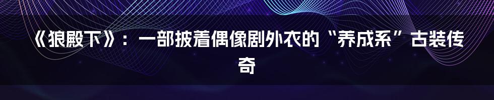 《狼殿下》:一部披着偶像剧外衣的“养成系”古装传奇