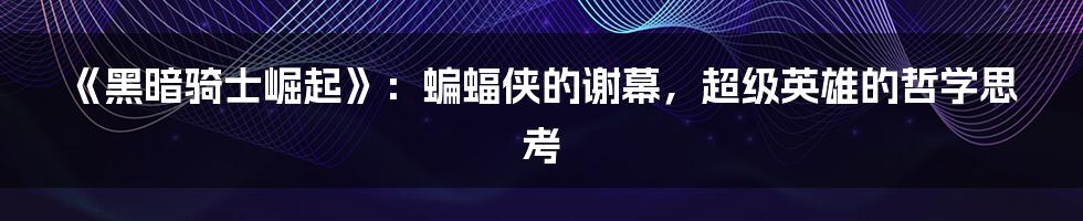 《黑暗骑士崛起》:蝙蝠侠的谢幕,超级英雄的哲学思考