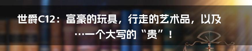 世爵C12:富豪的玩具,行走的艺术品,以及…一个大写的“贵”!