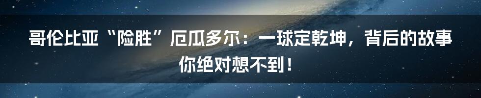 哥伦比亚“险胜”厄瓜多尔:一球定乾坤,背后的故事你绝对想不到!