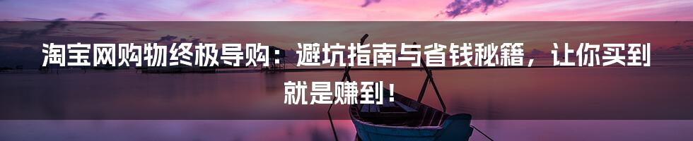 淘宝网购物终极导购:避坑指南与省钱秘籍,让你买到就是赚到!