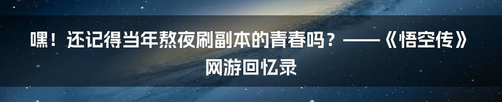 嘿!还记得当年熬夜刷副本的青春吗?——《悟空传》网游回忆录