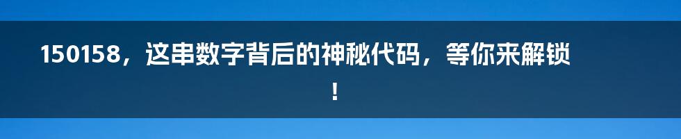 150158,这串数字背后的神秘代码,等你来解锁!