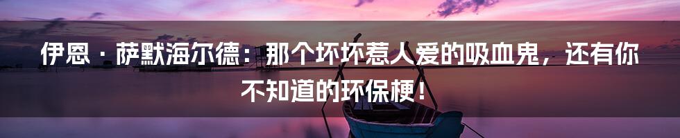 伊恩·萨默海尔德:那个坏坏惹人爱的吸血鬼,还有你不知道的环保梗!