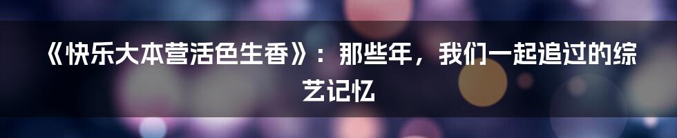 《快乐大本营活色生香》:那些年,我们一起追过的综艺记忆