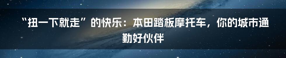 “扭一下就走”的快乐：本田踏板摩托车，你的城市通勤好伙伴