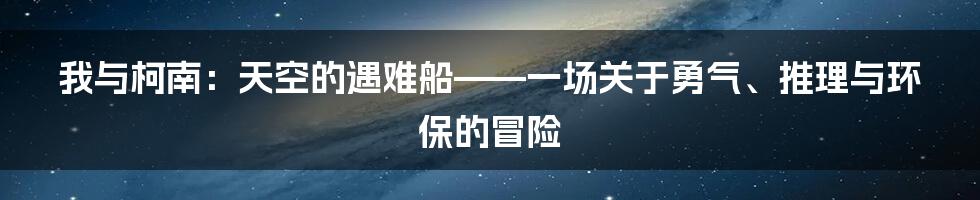 我与柯南:天空的遇难船——一场关于勇气、推理与环保的冒险
