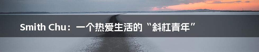 Smith Chu:一个热爱生活的“斜杠青年”