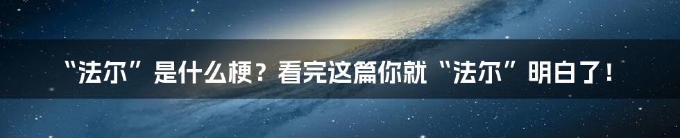 “法尔”是什么梗？看完这篇你就“法尔”明白了！
