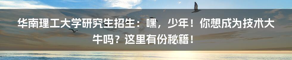 华南理工大学研究生招生:嘿,少年!你想成为技术大牛吗?这里有份秘籍!