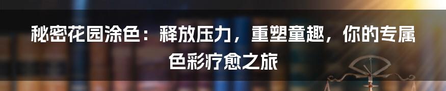 秘密花园涂色：释放压力，重塑童趣，你的专属色彩疗愈之旅