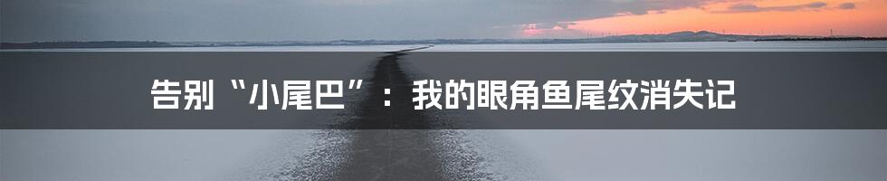 告别“小尾巴”：我的眼角鱼尾纹消失记