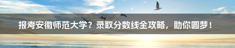 报考安徽师范大学？录取分数线全攻略，助你圆梦！