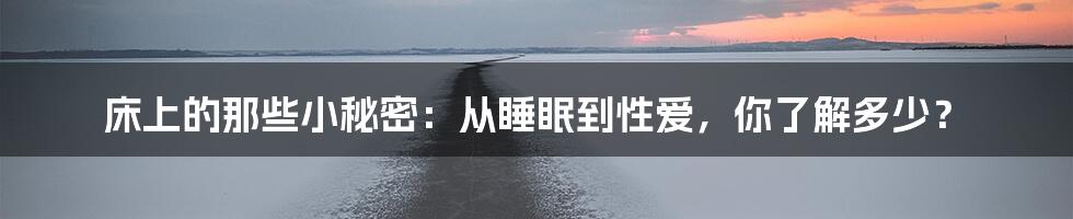 床上的那些小秘密:从睡眠到性爱,你了解多少?