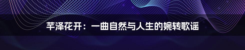 芊泽花开:一曲自然与人生的婉转歌谣