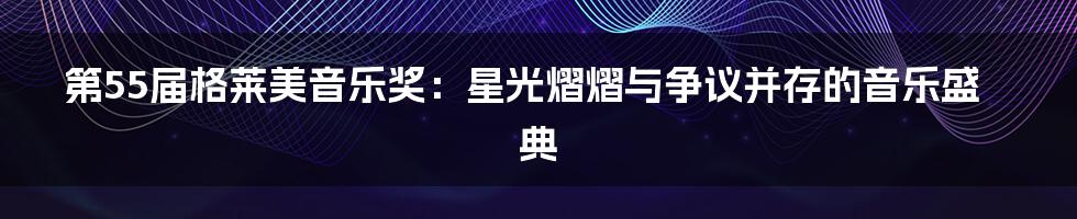 第55届格莱美音乐奖:星光熠熠与争议并存的音乐盛典