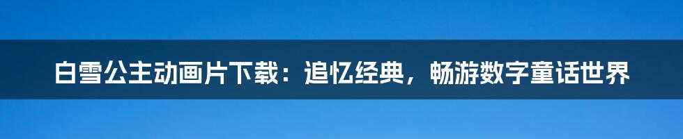 白雪公主动画片下载：追忆经典，畅游数字童话世界