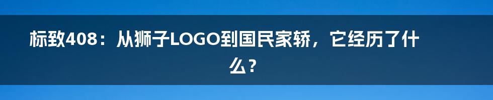 标致408:从狮子LOGO到国民家轿,它经历了什么?