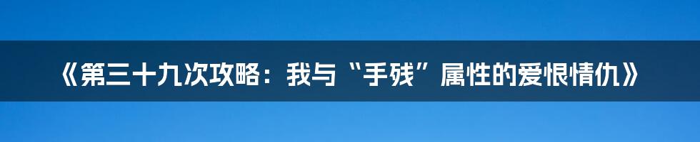 《第三十九次攻略:我与“手残”属性的爱恨情仇》