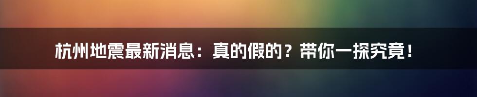 杭州地震最新消息：真的假的？带你一探究竟！