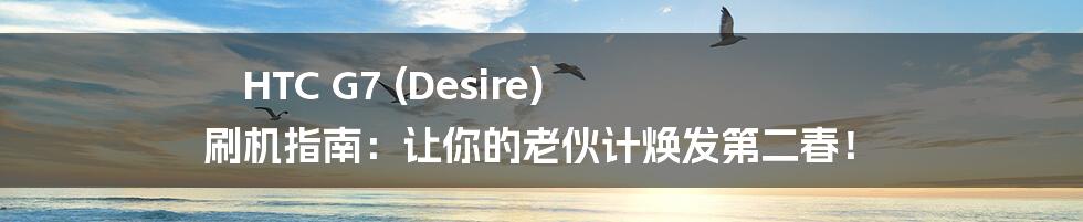 HTC G7 (Desire) 刷机指南：让你的老伙计焕发第二春！