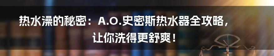 热水澡的秘密:A.O.史密斯热水器全攻略,让你洗得更舒爽!
