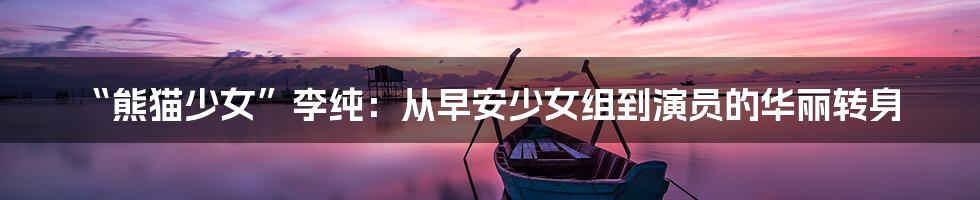 “熊猫少女”李纯:从早安少女组到演员的华丽转身