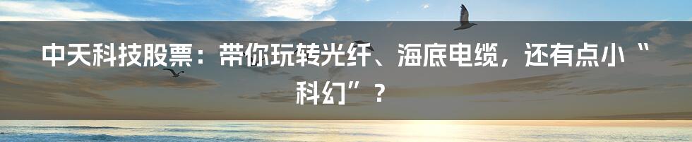 中天科技股票：带你玩转光纤、海底电缆，还有点小“科幻”？