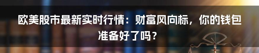 欧美股市最新实时行情:财富风向标,你的钱包准备好了吗?
