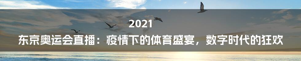2021 东京奥运会直播:疫情下的体育盛宴,数字时代的狂欢